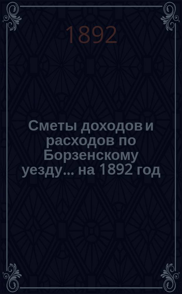 [Сметы доходов и расходов по Борзенскому уезду]... ... на 1892 год