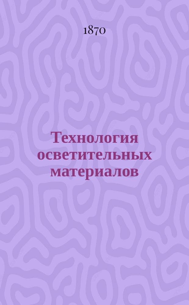 Технология осветительных материалов : Салотопление, производство и исследование растительных масел, производство стеариновое, воскобойное, свечное и газовое, фабричная обработка минерального масла