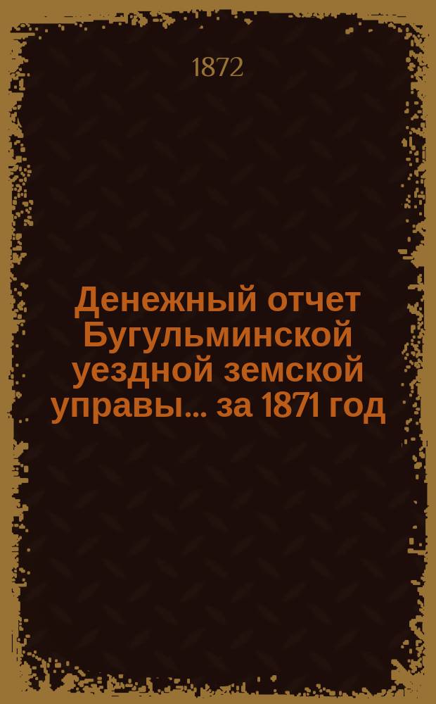 Денежный отчет Бугульминской уездной земской управы... ... за 1871 год