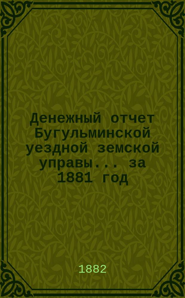 Денежный отчет Бугульминской уездной земской управы... ... за 1881 год