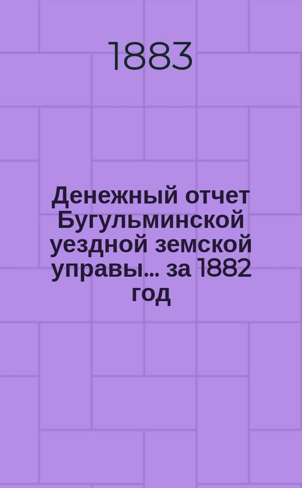 Денежный отчет Бугульминской уездной земской управы... ... за 1882 год