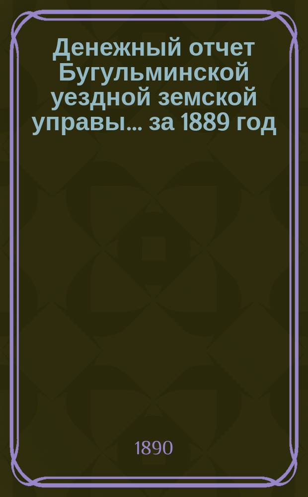 Денежный отчет Бугульминской уездной земской управы... ... за 1889 год