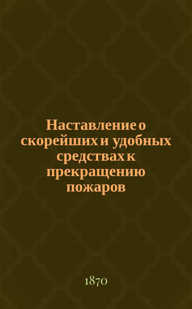 Наставление о скорейших и удобных средствах к прекращению пожаров : Мнение, данное потомственным почетным гражданином и кавалером елецким купцом Дмитрием Васильевичем Валуйским