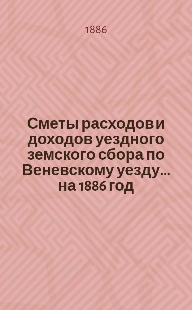 [Сметы расходов и доходов уездного земского сбора по Веневскому уезду... ... на 1886 год