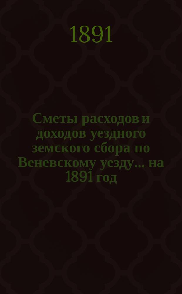 [Сметы расходов и доходов уездного земского сбора по Веневскому уезду... ... на 1891 год