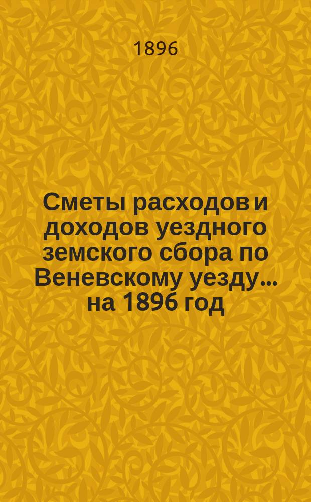 [Сметы расходов и доходов уездного земского сбора по Веневскому уезду... ... на 1896 год