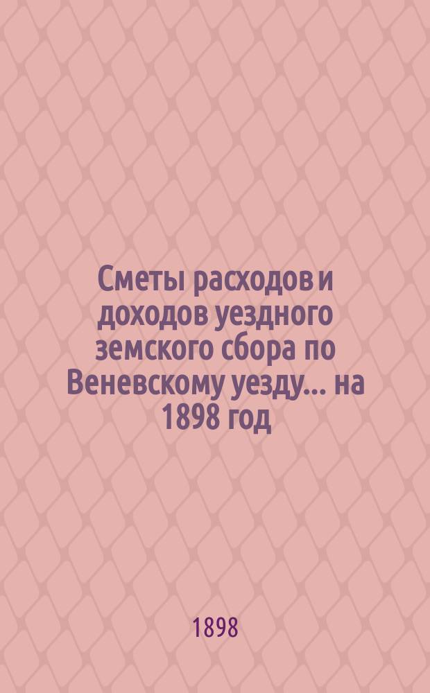 [Сметы расходов и доходов уездного земского сбора по Веневскому уезду... ... на 1898 год
