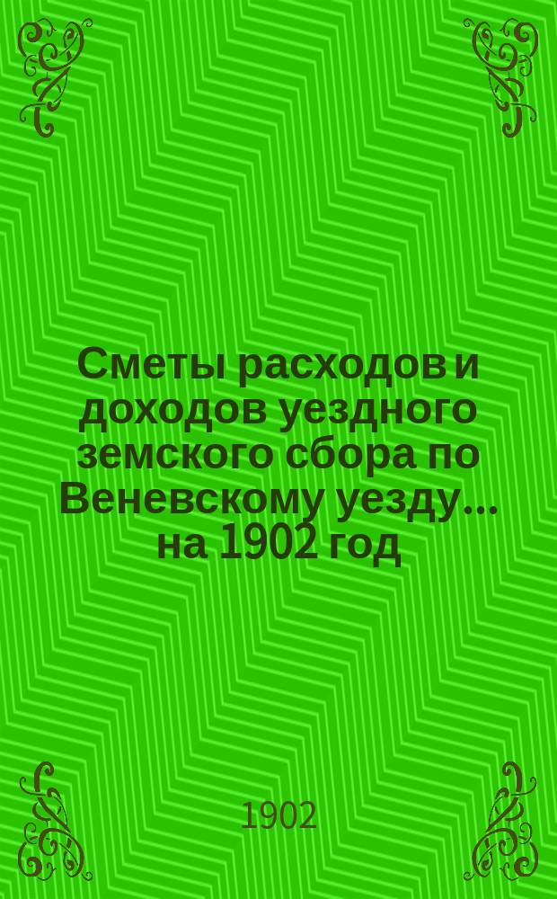 [Сметы расходов и доходов уездного земского сбора по Веневскому уезду... ... на 1902 год