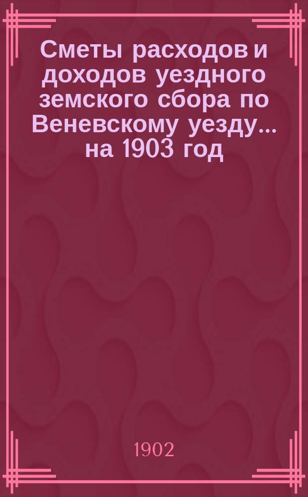 [Сметы расходов и доходов уездного земского сбора по Веневскому уезду... ... на 1903 год
