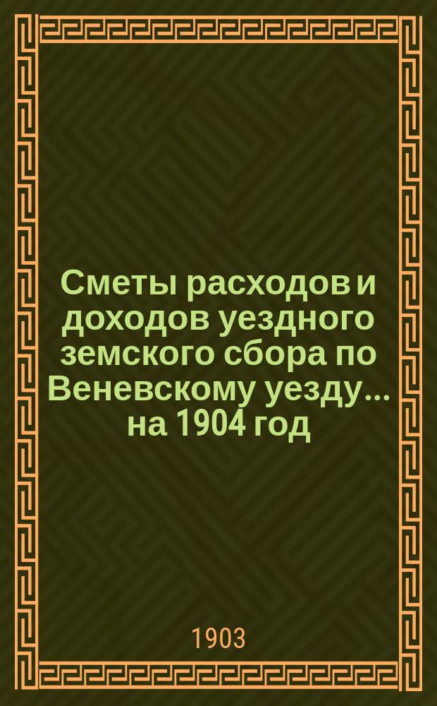[Сметы расходов и доходов уездного земского сбора по Веневскому уезду... ... на 1904 год