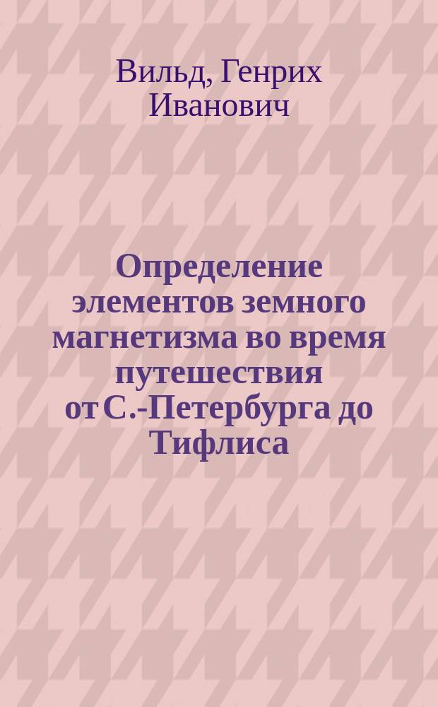 Определение элементов земного магнетизма во время путешествия от С.-Петербурга до Тифлиса