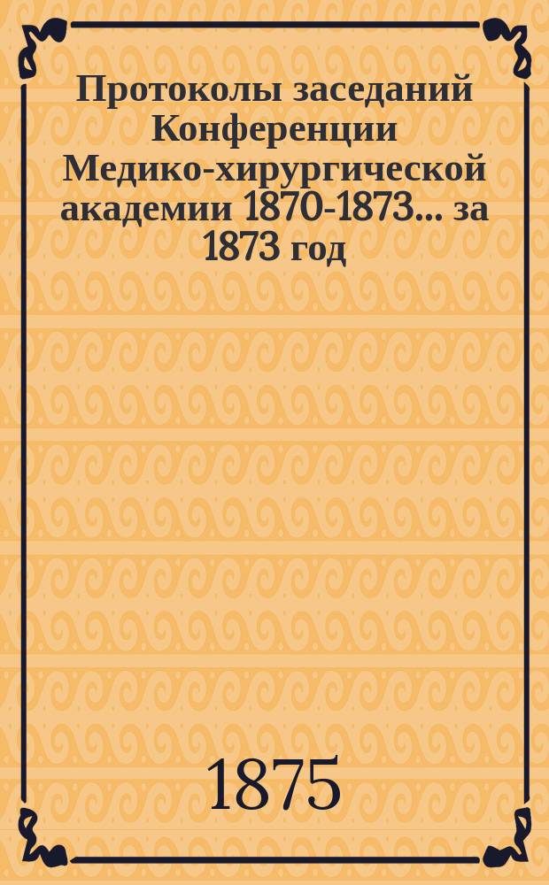 Протоколы заседаний Конференции [Медико-хирургической академии 1870]-1873. .. за 1873 год