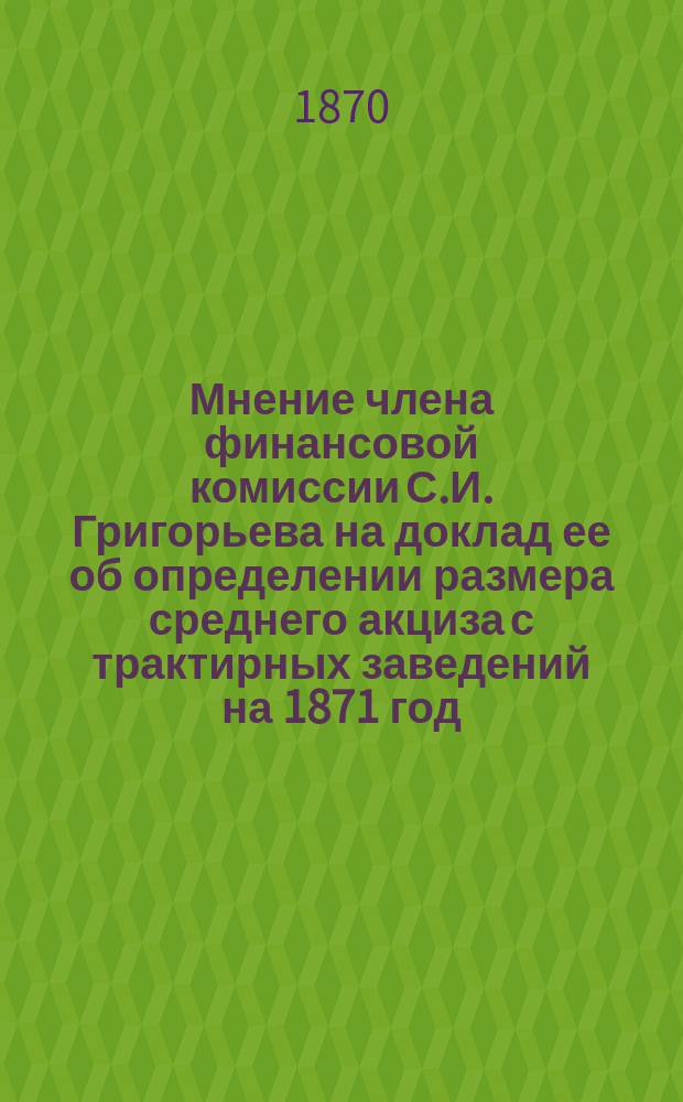 Мнение члена финансовой комиссии С.И. Григорьева на доклад ее об определении размера среднего акциза с трактирных заведений на 1871 год