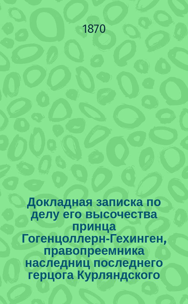 Докладная записка по делу его высочества принца Гогенцоллерн-Гехинген, правопреемника наследниц последнего герцога Курляндского