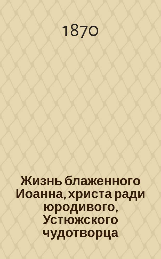 Жизнь блаженного Иоанна, христа ради юродивого, Устюжского чудотворца : (Сост. по четьи-минеи)