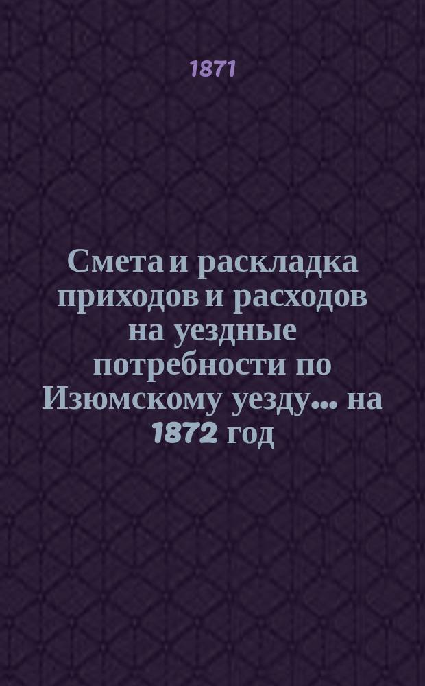 Смета и раскладка приходов и расходов на уездные потребности по Изюмскому уезду... ... на 1872 год