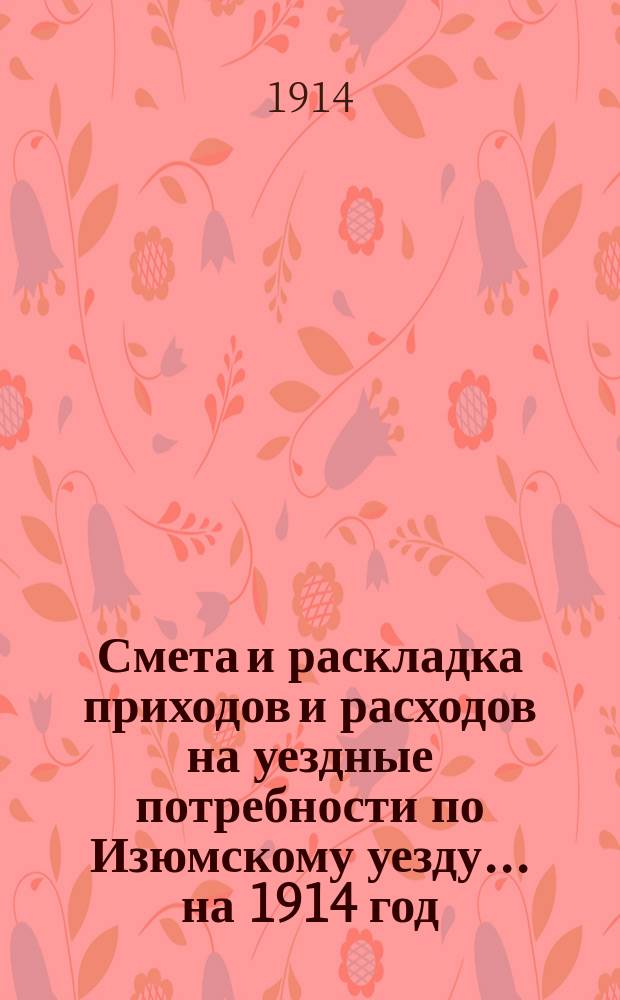 Смета и раскладка приходов и расходов на уездные потребности по Изюмскому уезду... ... на 1914 год