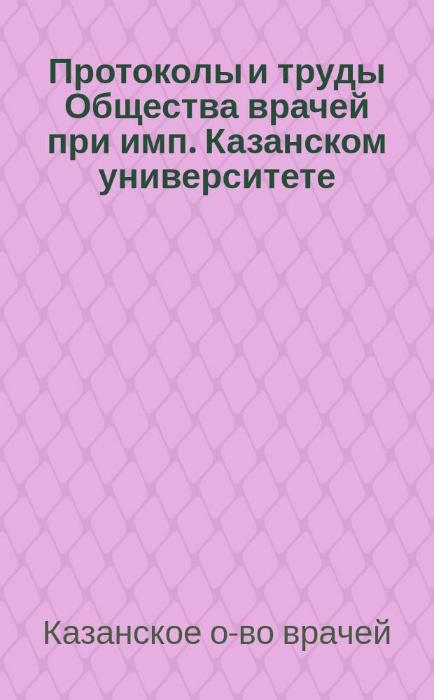 Протоколы и труды Общества врачей при имп. Казанском университете