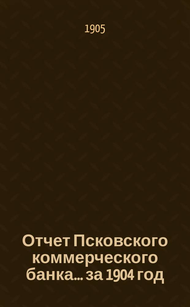 Отчет Псковского коммерческого банка... за 1904 год