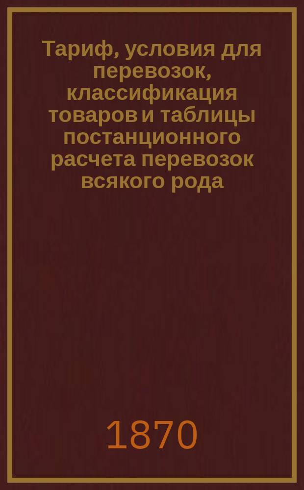 Тариф, условия для перевозок, классификация товаров и таблицы постанционного расчета перевозок всякого рода : По первому участку от Киева до Жмеринки и ветви его на Бердичев