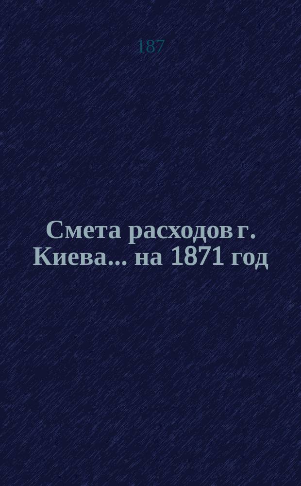 Смета расходов г. Киева. ... на 1871 год