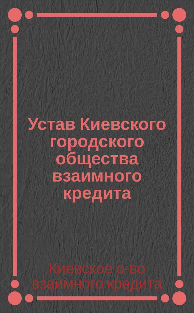 Устав Киевского городского общества взаимного кредита : Утв. 26 марта 1868 г