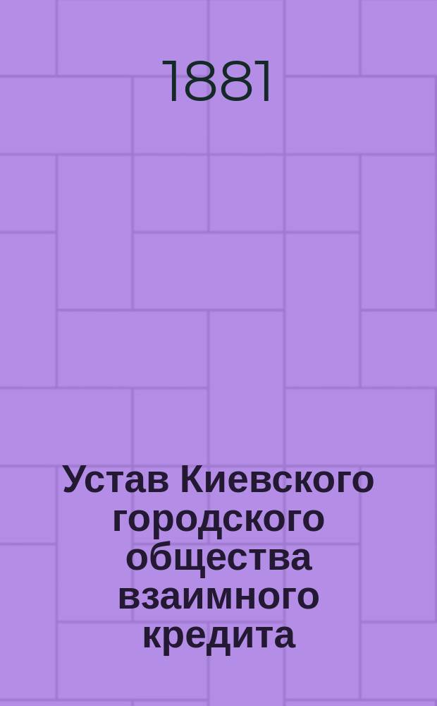 Устав Киевского городского общества взаимного кредита : Утв. 26 марта 1868 г