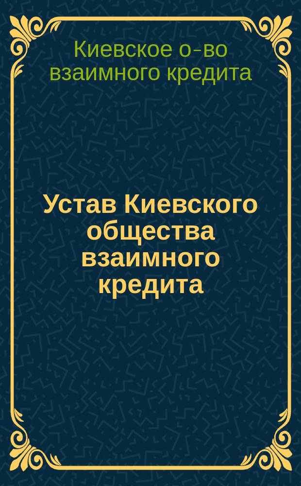 Устав Киевского общества взаимного кредита : Утв. 26 марта 1868 г