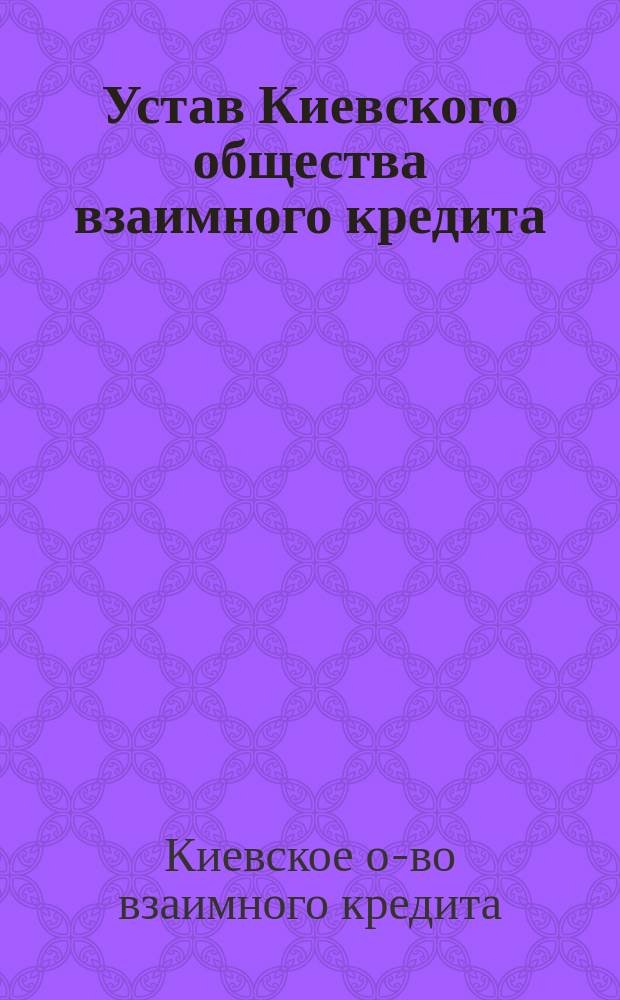 Устав Киевского общества взаимного кредита : Утв. 26 марта 1868 г