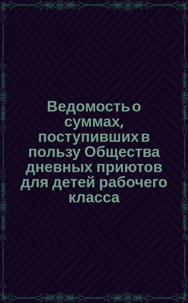 Ведомость о суммах, поступивших в пользу Общества дневных приютов для детей рабочего класса... ... со времени основания общества по 22 марта 1876 года