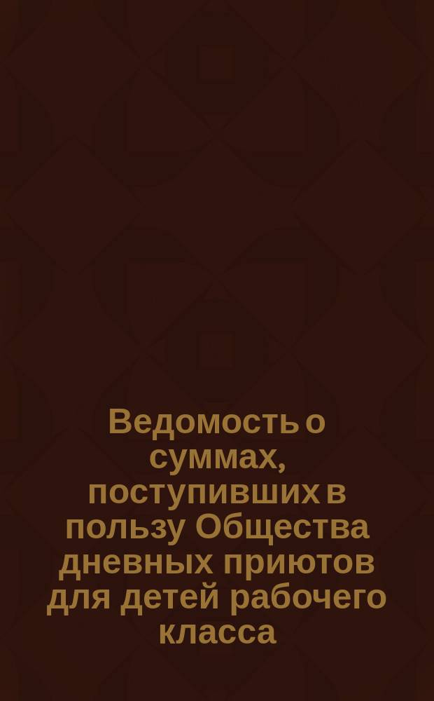 Ведомость о суммах, поступивших в пользу Общества дневных приютов для детей рабочего класса... ... от 22-го марта 1876 года по 17 марта 1877 года