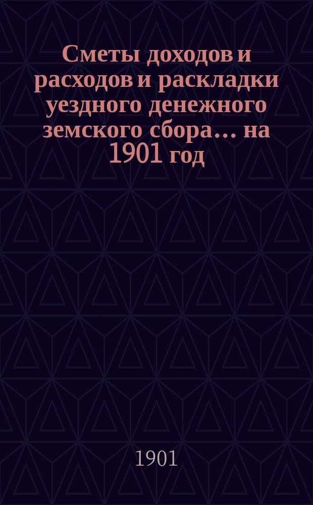 [Сметы доходов и расходов и раскладки уездного денежного земского сбора]. ... на 1901 год