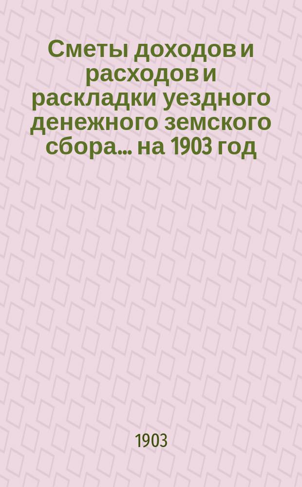 [Сметы доходов и расходов и раскладки уездного денежного земского сбора]. ... на 1903 год