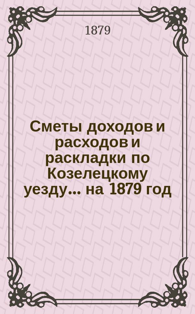 [Сметы доходов и расходов и раскладки по Козелецкому уезду. ... на 1879 год