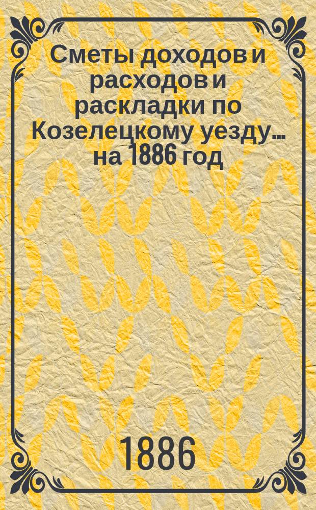 [Сметы доходов и расходов и раскладки по Козелецкому уезду. ... на 1886 год