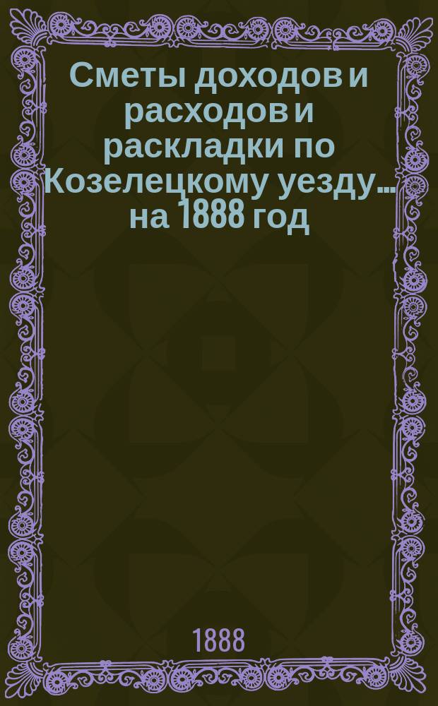[Сметы доходов и расходов и раскладки по Козелецкому уезду. ... на 1888 год
