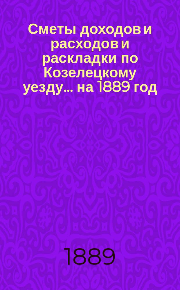[Сметы доходов и расходов и раскладки по Козелецкому уезду. ... на 1889 год
