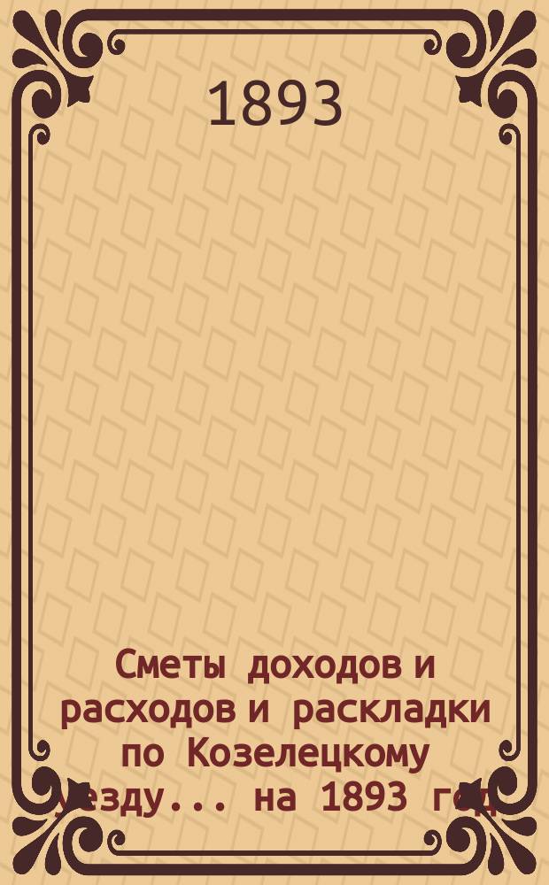 [Сметы доходов и расходов и раскладки по Козелецкому уезду. ... на 1893 год