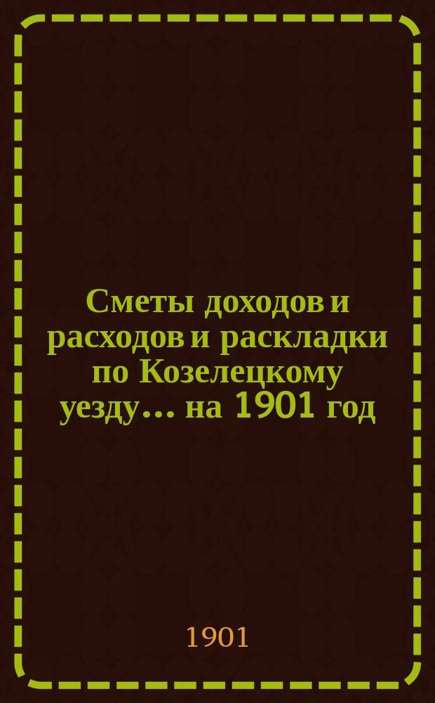 [Сметы доходов и расходов и раскладки по Козелецкому уезду. ... на 1901 год