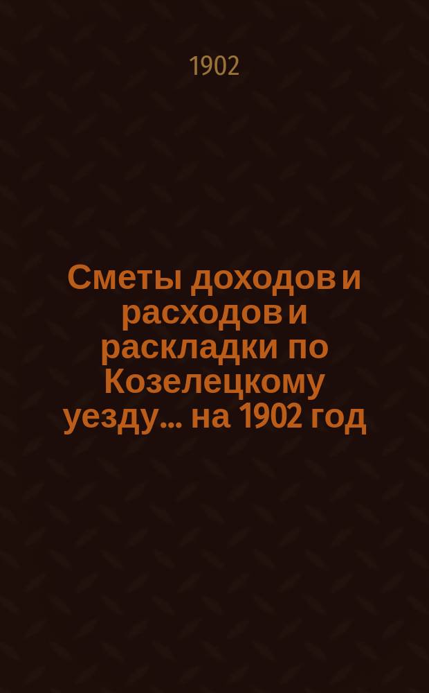 [Сметы доходов и расходов и раскладки по Козелецкому уезду. ... на 1902 год