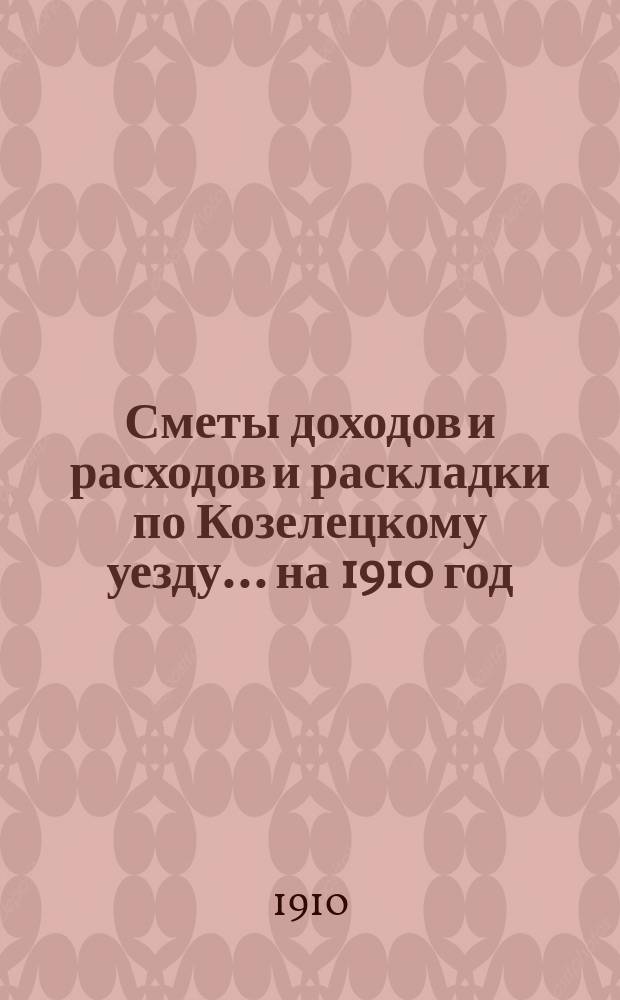 [Сметы доходов и расходов и раскладки по Козелецкому уезду. ... на 1910 год