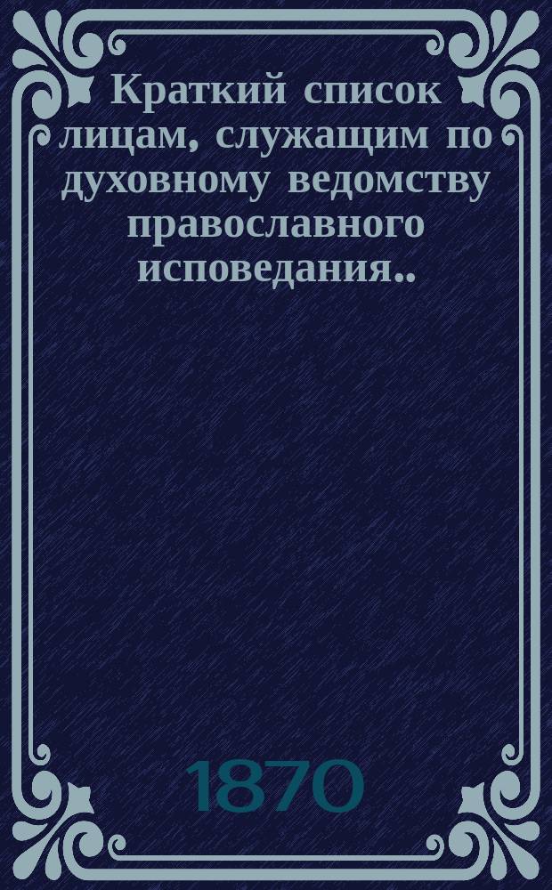 Краткий список лицам, служащим по духовному ведомству православного исповедания... ... на 1870 год