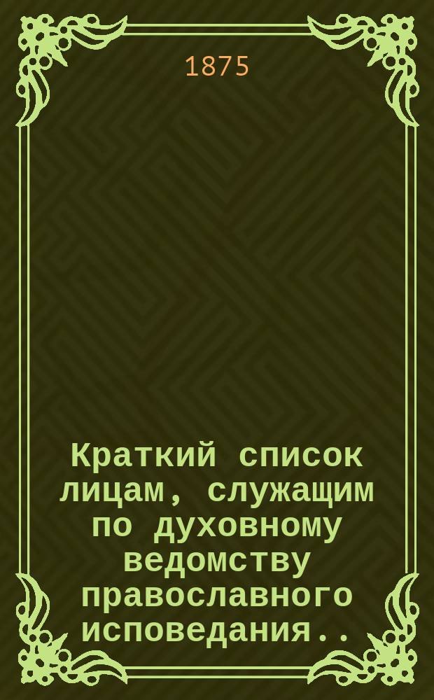 Краткий список лицам, служащим по духовному ведомству православного исповедания... ... на 1875 год