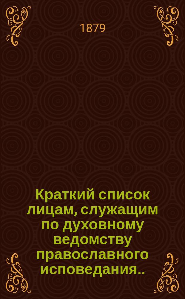 Краткий список лицам, служащим по духовному ведомству православного исповедания... ... на 1879 год