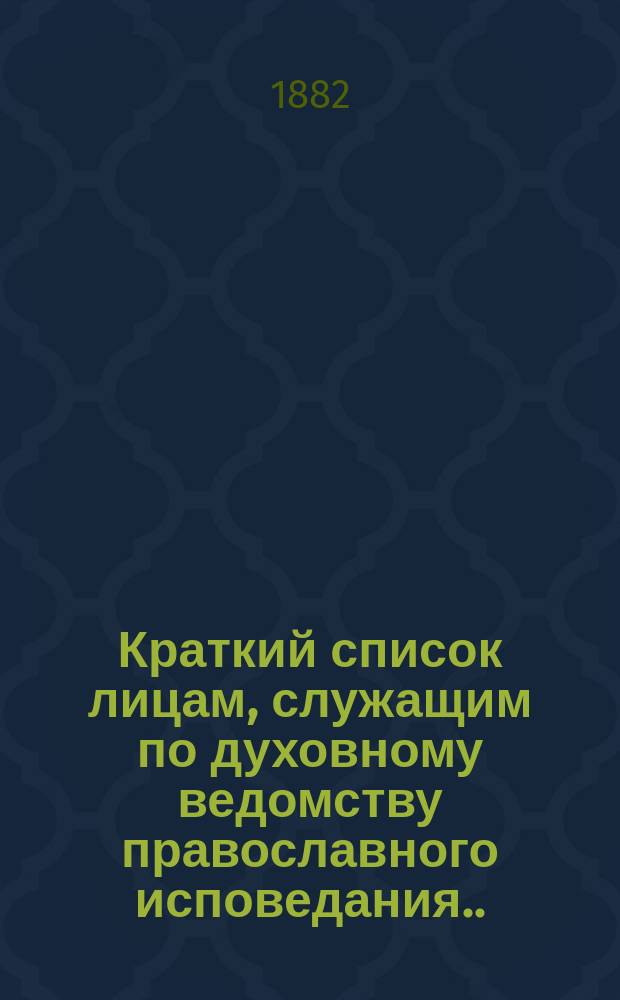 Краткий список лицам, служащим по духовному ведомству православного исповедания... ... на 1882 год