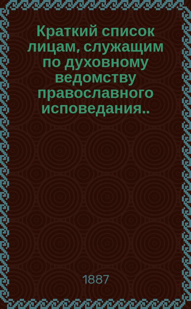 Краткий список лицам, служащим по духовному ведомству православного исповедания... ... на 1887 год