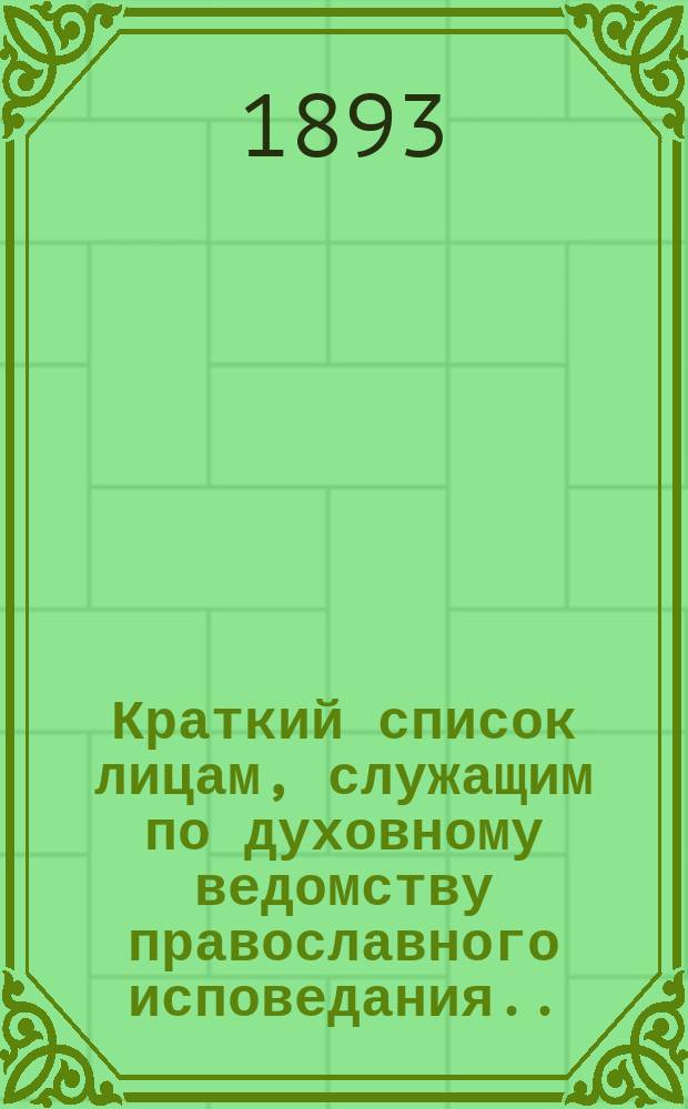 Краткий список лицам, служащим по духовному ведомству православного исповедания... ... на 1893 год