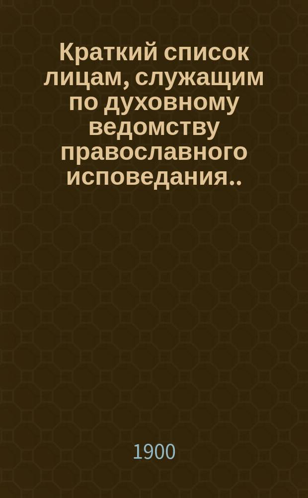 Краткий список лицам, служащим по духовному ведомству православного исповедания... ... на 1900 год