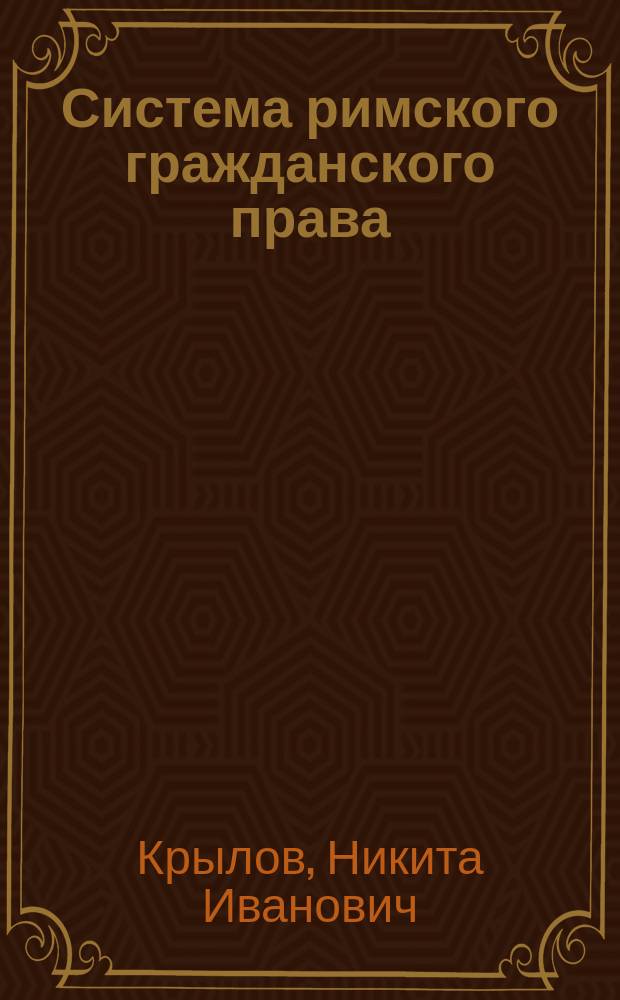 Система римского гражданского права : Курс лекций заслуж. проф. Н.И. Крылова. Т. 1-
