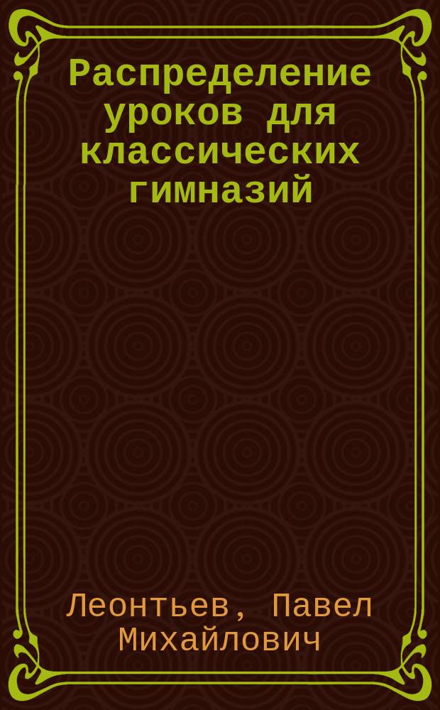 Распределение уроков для классических гимназий (с обоими древними языками) профессора Леонтьева